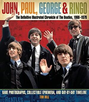 John, Paul, George, and Ringo: The Definitive Illustrated Chronicle of the Beatles, 1960-1970: Rare Photographs, Collectible Ephemera, and Day-By-Day Timeline by Tim Hill
