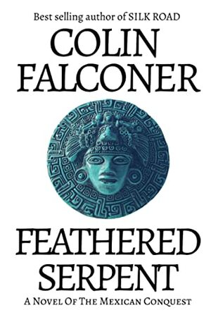 Feathered Serpent: A Novel of the Mexican Conquest by Colin Falconer