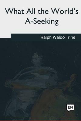 What All the World's A-Seeking by Ralph Waldo Trine