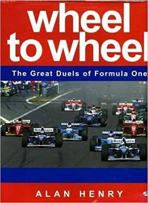 Wheel To Wheel: The Great Duels Of Formula One Racing by Alan Henry