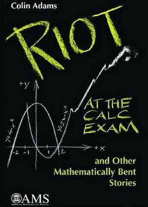 Riot at the Calc Exam and Other Mathematically Bent Stories by Colin Conrad Adams