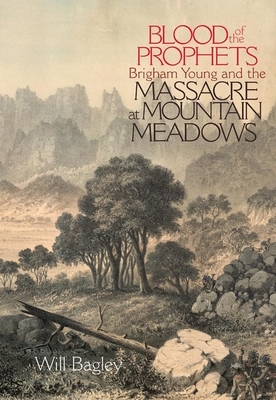 Blood of the Prophets: Brigham Young and the Massacre at Mountain Meadows by Will Bagley