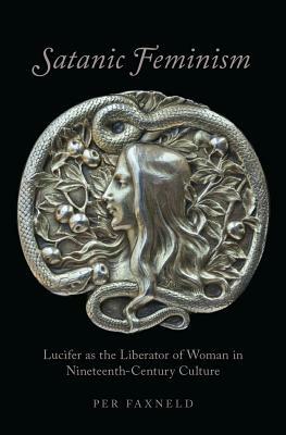 Satanic Feminism: Lucifer as the Liberator of Woman in Nineteenth-Century Culture by Per Faxneld
