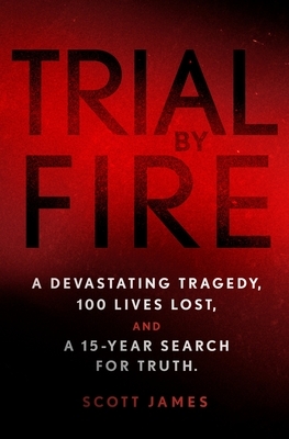 Trial by Fire: A Devastating Tragedy, 100 Lives Lost, and a 15-Year Search for Truth by Scott James