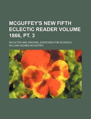 McGuffey's New Fifth Eclectic Reader Volume 1866, PT. 3; Selected and Original Exercises for Schools by William Holmes McGuffey, William Holmes McGuffey