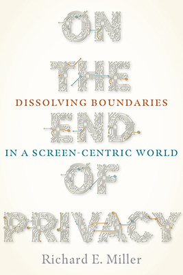 On the End of Privacy: Dissolving Boundaries in a Screen-Centric World by Richard E. Miller