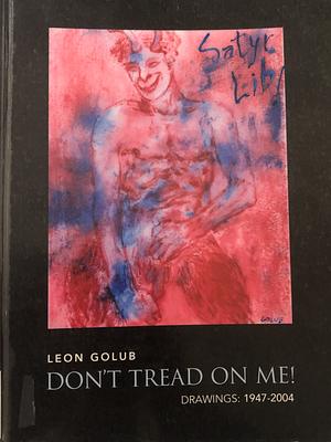 Leon Golub: Don't Tread on Me! : Drawings 1947-2004 by Leon Golub