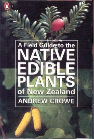A Field Guide to the Native Edible Plants of New Zealand by Andrew Crowe