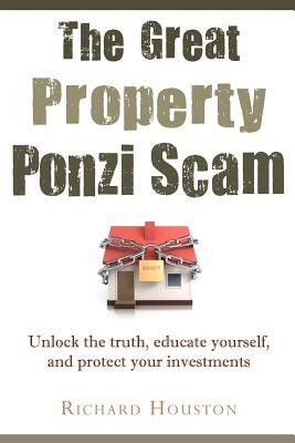 The Great Property Ponzi Scam: Unlock the truth, educate yourself, and protect your investments by Richard Houston