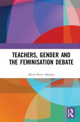 Teachers, Gender and the Feminisation Debate by Marie-Pierre Moreau