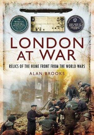 London at War: Relics of the Home Front from the World Wars by Alan Brooks