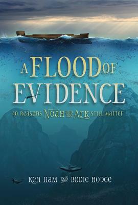 A Flood of Evidence: 40 Reasons Noah and the Ark Still Matter by Bodie Hodge, Ken Ham