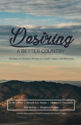 Desiring A Better Country: 150 years of Christian Witness in Canada: Legacy & Relevance by Stephen J. Wellum, Kevin N. Flatt, Michael A.G. Haykin