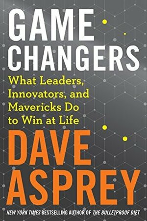 Game Changers: What Leaders, Innovators, and Mavericks Do to Win at Life by Dave Asprey