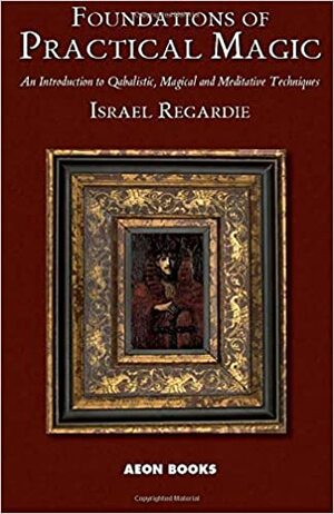 Foundations of Practical Magic: An Introduction to Qabalistic, Magical and Meditative Techniques by Israel Regardie