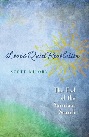 Love's Quiet Revolution: The End of the Spiritual Search by Scott Kiloby