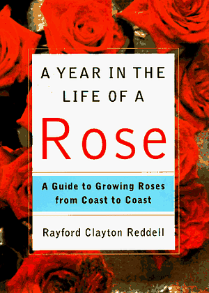 A Year in the Life of a Rose: A Guide to Growing Roses from Coast to Coast by Rayford Clayton Reddell
