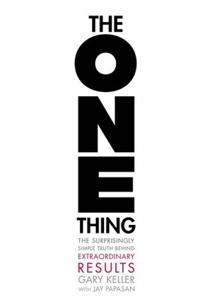 The One Thing: The Suprisingly Simple Truth Behind Extraordinary Results by Jay Papasan, Gary Keller