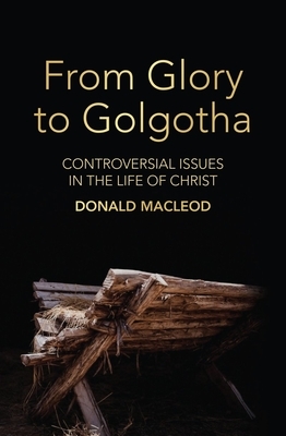 From Glory to Golgotha: Controversial Issues in the Life of Christ by Donald MacLeod