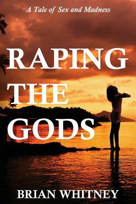 Raping the Gods: A tale of sex and madness by Brian Whitney