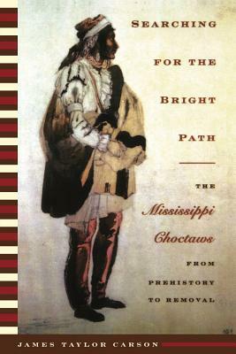 Searching for the Bright Path: The Mississippi Choctaws from Prehistory to Removal by James Taylor Carson