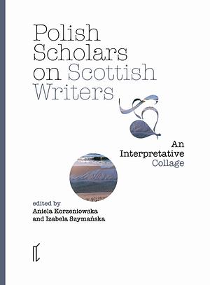 Polish Scholars on Scottish Writers: An Interpretative Collage by Izabela Szymańska, Aniela Korzeniowska