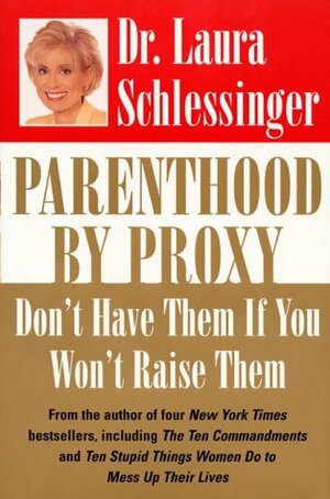 Parenthood by Proxy: Don't Have Them if You Won't Raise Them by Laura Schlessinger