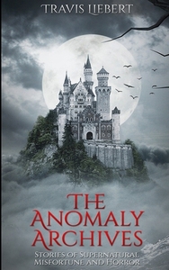 The Anomaly Archives: Stories of Supernatural Misfortune and Horror by Travis Liebert