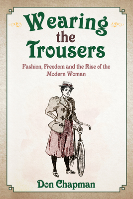 Wearing the Trousers: Fashion, Freedom and the Rise of the Modern Woman by Don Chapman