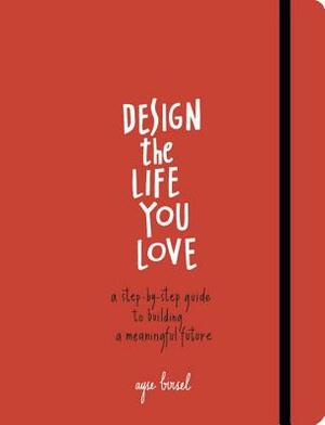 Design the Life You Love: A Step-By-Step Guide to Building a Meaningful Future by Ayse Birsel