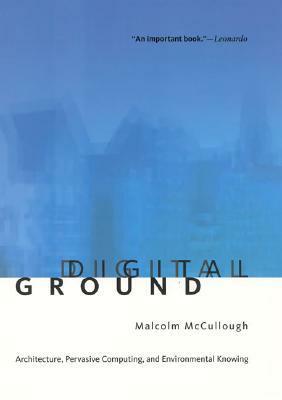 Digital Ground: Architecture, Pervasive Computing, and Environmental Knowing by Malcolm McCullough