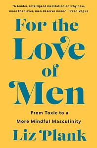 For the Love of Men: From Toxic to a More Mindful Masculinity by Liz Plank