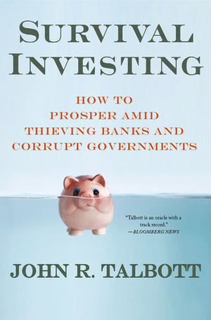 Survival Investing: How to Prosper Amid Thieving Banks and Corrupt Governments by John R. Talbott