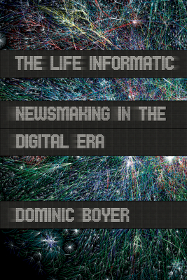 The Life Informatic: Newsmaking in the Digital Era by Dominic Boyer