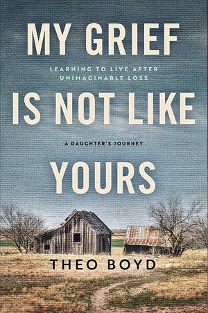 My Grief Is Not Like Yours: Learning to Live After Unimaginable Loss, A Daughter's Story by Theo Boyd