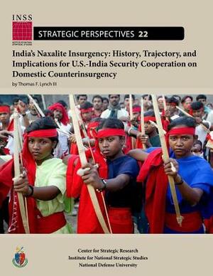 India's Naxalite Insurgency: History, Trajectory, and Implications for U.S.-India Security Cooperation on Domestic Counterinsurgency by Institute Fo National Strategic Studies, Thomas F. Lynch III, National Defense University (Us)