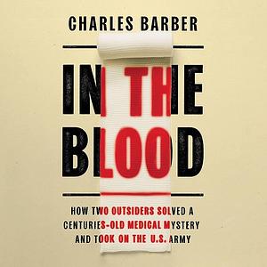 In the Blood: How Two Outsiders Solved a Centuries-Old Medical Mystery and Took On the US Army by Charles Barber, Charles Barber