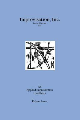 Improvisation, Inc. Revised Edition 2017: An Applied Improvisation Handbook by Robert Lowe