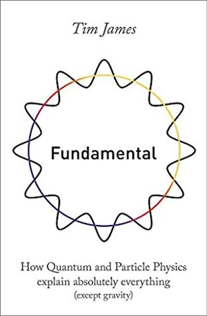 Fundamental: How quantum mechanics explains absolutely everything (except gravity) by Tim James