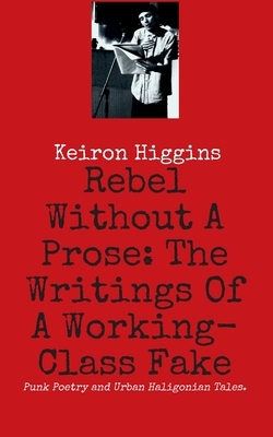 Rebel Without A Prose: The Writings Of A Working Class Fake by Keiron Higgins