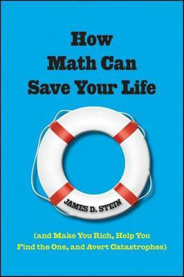 How Math Can Save Your Life: (and Make You Rich, Help You Find the One, and Avert Catastrophes) by James D. Stein