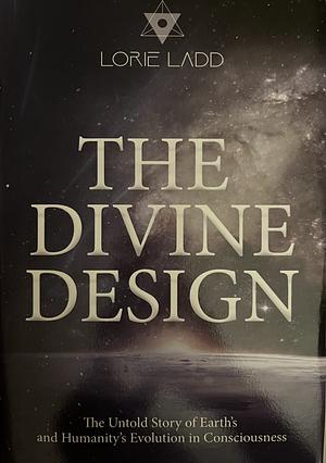 The Divine Design: The Untold Story of Earth's and Humanity's Evolution in Consciousness by Lorie Ladd