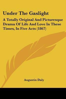 Under The Gaslight: A Totally Original And Picturesque Drama Of Life And Love In These Times, In Five Acts (1867) by Augustin Daly