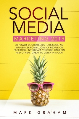 Social Media Marketing 2019: 30 Powerful Strategies to Become an Influencer for Billions of People on Facebook, Instagram, YouTube, LinkedIn and Ot by Mark Graham