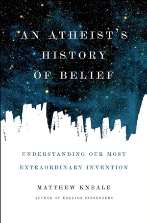 An Atheist's History of Belief: Understanding Our Most Extraordinary Invention by Matthew Kneale