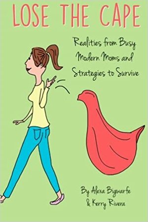 Lose the Cape: Realities from Busy Modern Moms and Strategies to Survive by Alexa Bigwarfe