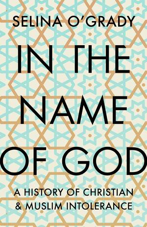 In the Name of God: A History of Christian and Muslim Intolerance by Selina O'Grady