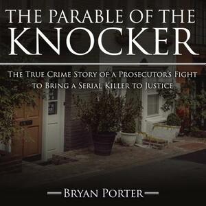 The Parable of the Knocker: The True Crime Story of a Prosecutor's Fight to Bring a Serial Killer to Justice by Bryan Porter