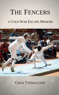 The Fencers: A Cold War Escape Memoir by Geza Tatrallyay