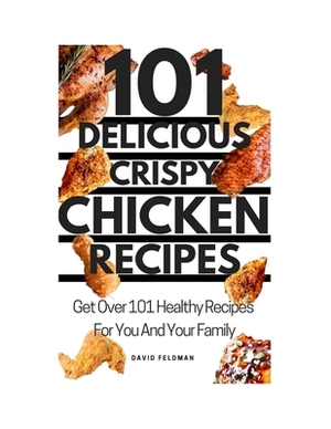 101 Simple Delicious Crispy Chicken Recipes: Get Over 101 Healthy Recipes For You And Your Family by David Feldman
